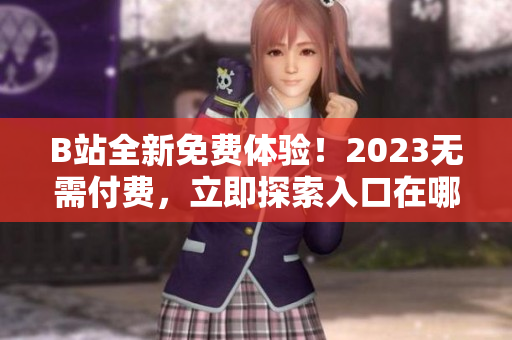 B站全新免费体验！2023无需付费，立即探索入口在哪？