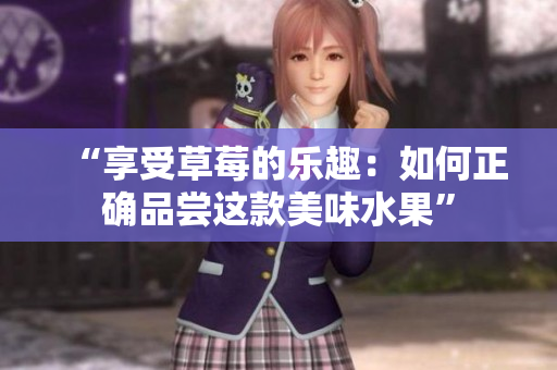 “享受草莓的乐趣：如何正确品尝这款美味水果”