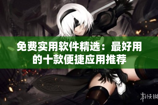 免费实用软件精选：最好用的十款便捷应用推荐