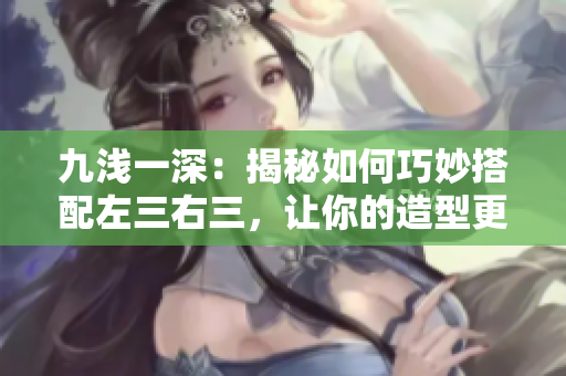 九浅一深：揭秘如何巧妙搭配左三右三，让你的造型更加出彩