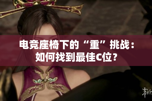电竞座椅下的“重”挑战：如何找到最佳C位？