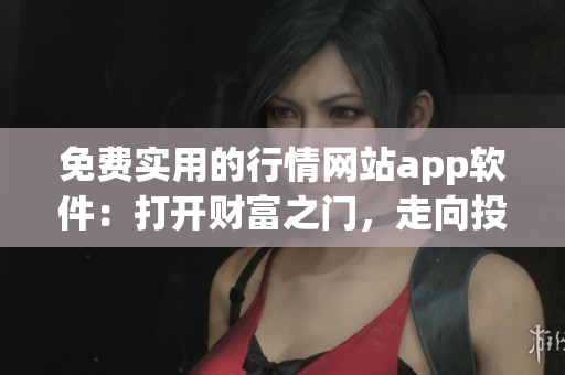 免费实用的行情网站app软件：打开财富之门，走向投资之路