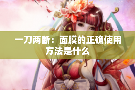 一刀两断：面膜的正确使用方法是什么