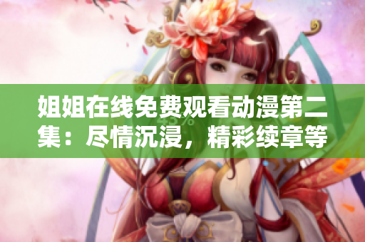 姐姐在线免费观看动漫第二集：尽情沉浸，精彩续章等你解锁