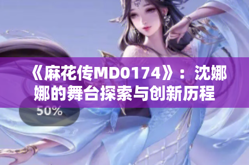 《麻花传MD0174》：沈娜娜的舞台探索与创新历程