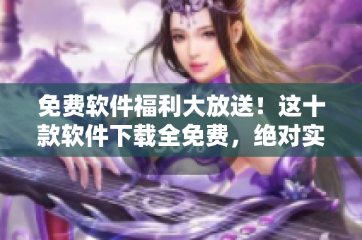 免费软件福利大放送！这十款软件下载全免费，绝对实用！