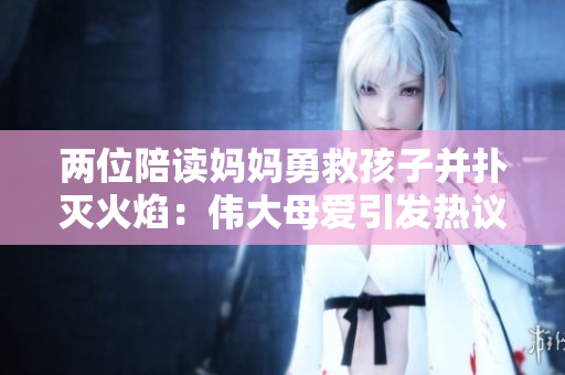 两位陪读妈妈勇救孩子并扑灭火焰：伟大母爱引发热议