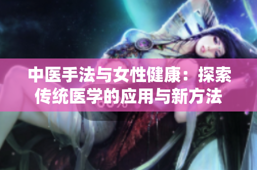 中医手法与女性健康：探索传统医学的应用与新方法