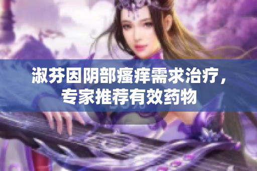 淑芬因阴部瘙痒需求治疗，专家推荐有效药物