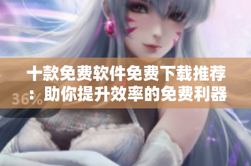 十款免费软件免费下载推荐：助你提升效率的免费利器