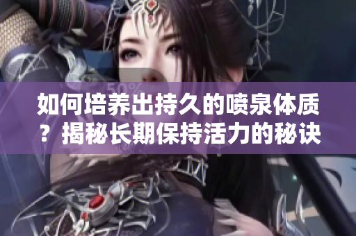如何培养出持久的喷泉体质？揭秘长期保持活力的秘诀