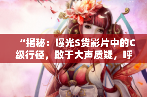 “揭秘：曝光S货影片中的C级行径，敢于大声质疑，呼吁正视SB文化！”