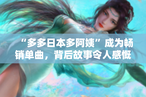 “多多日本多阿姨”成为畅销单曲，背后故事令人感慨万千