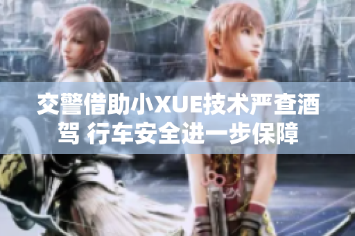 交警借助小XUE技术严查酒驾 行车安全进一步保障