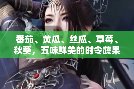 番茄、黄瓜、丝瓜、草莓、秋葵，五味鲜美的时令蔬果一网打尽