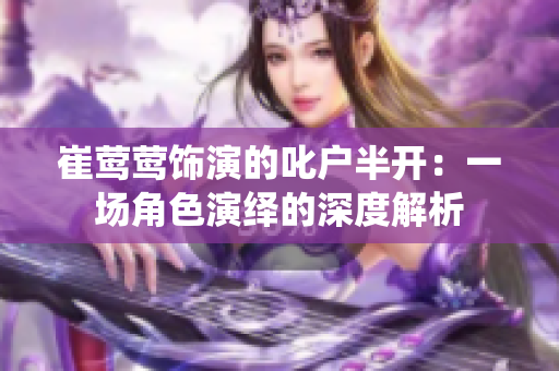崔莺莺饰演的叱户半开：一场角色演绎的深度解析