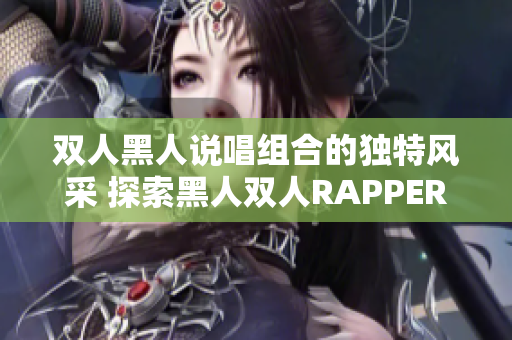 双人黑人说唱组合的独特风采 探索黑人双人RAPPER的特色音乐