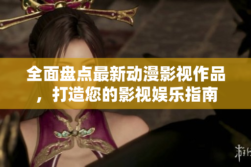 全面盘点最新动漫影视作品，打造您的影视娱乐指南