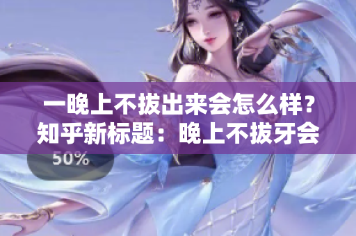 一晚上不拔出来会怎么样？知乎新标题：晚上不拔牙会有什么后果？