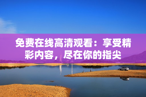 免费在线高清观看：享受精彩内容，尽在你的指尖