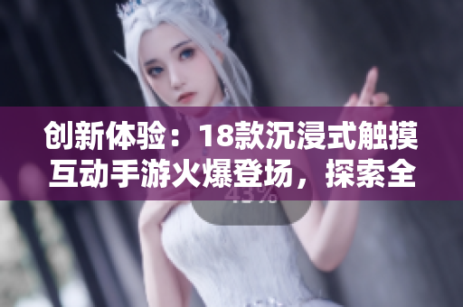 创新体验：18款沉浸式触摸互动手游火爆登场，探索全新游戏乐趣！