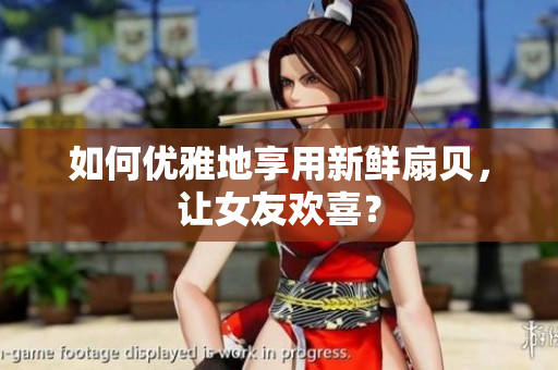 如何优雅地享用新鲜扇贝，让女友欢喜？