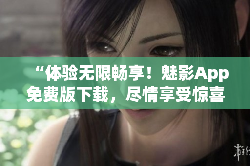 “体验无限畅享！魅影App免费版下载，尽情享受惊喜功能！”