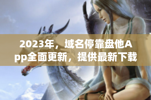 2023年，域名停靠盘他App全面更新，提供最新下载资源。