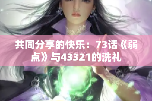 共同分享的快乐：73话《弱点》与43321的洗礼