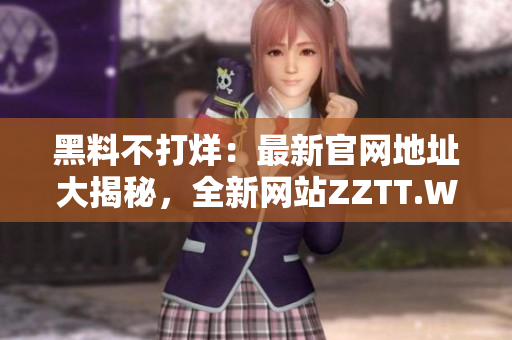 黑料不打烊：最新官网地址大揭秘，全新网站ZZTT.WIN带您探索独家内幕！