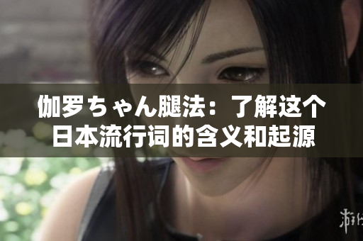伽罗ちゃん腿法：了解这个日本流行词的含义和起源
