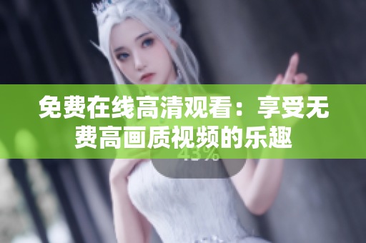 免费在线高清观看：享受无费高画质视频的乐趣