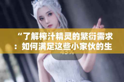 “了解榨汁精灵的繁衍需求：如何满足这些小家伙的生长需要？”