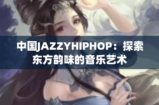 中国JAZZYHIPHOP：探索东方韵味的音乐艺术
