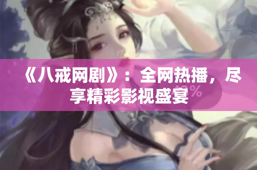 《八戒网剧》：全网热播，尽享精彩影视盛宴