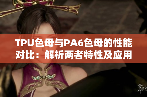 TPU色母与PA6色母的性能对比：解析两者特性及应用领域