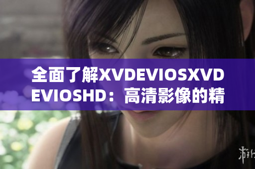 全面了解XVDEVIOSXVDEVIOSHD：高清影像的精彩体验
