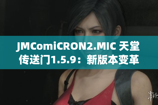 JMComiCRON2.MIC 天堂传送门1.5.9：新版本变革来袭，探索更多精彩世界