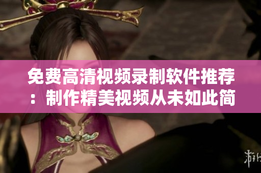 免费高清视频录制软件推荐：制作精美视频从未如此简单