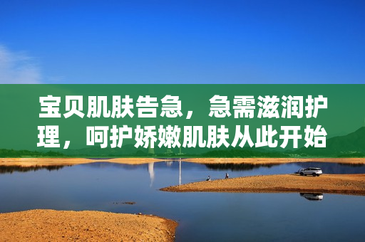 宝贝肌肤告急，急需滋润护理，呵护娇嫩肌肤从此开始