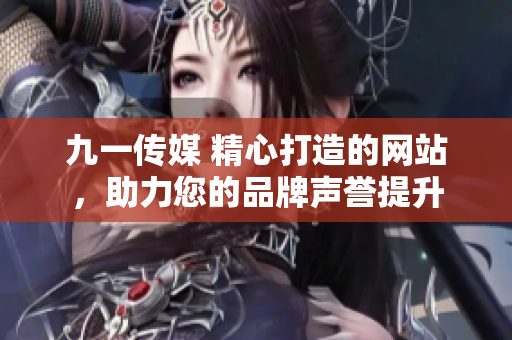 九一传媒 精心打造的网站，助力您的品牌声誉提升