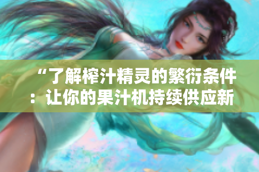 “了解榨汁精灵的繁衍条件：让你的果汁机持续供应新鲜果汁的关键”