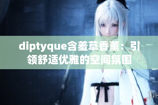diptyque含羞草香薰：引领舒适优雅的空间氛围