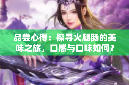 品尝心得：探寻火腿肠的美味之旅，口感与口味如何？