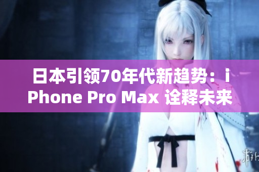 日本引领70年代新趋势：iPhone Pro Max 诠释未来智能手机新高度