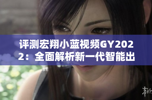 评测宏翔小蓝视频GY2022：全面解析新一代智能出行利器
