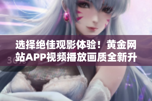 选择绝佳观影体验！黄金网站APP视频播放画质全新升级