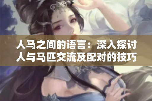 人马之间的语言：深入探讨人与马匹交流及配对的技巧与方法