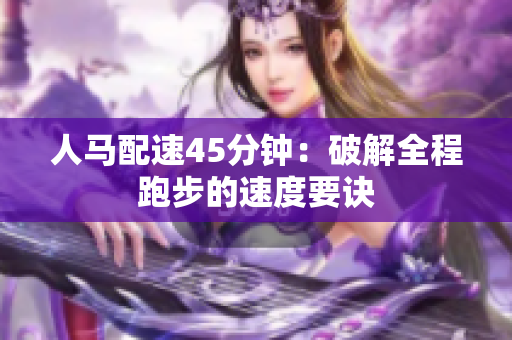 人马配速45分钟：破解全程跑步的速度要诀