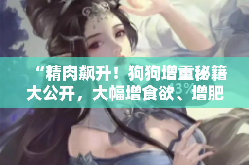 “精肉飙升！狗狗增重秘籍大公开，大幅增食欲、增肥大招揭秘！”